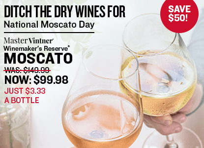 Ditch the Dry Wines for National Moscato Day. Master Vintner Winemaker's Reserve Was $149.99 Now $99.98. Just $3.33 a Bottle! Save $50. Over Two glasses of a moscato wine in a cheers on a white background.