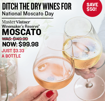 Ditch the Dry Wines for National Moscato Day. Master Vintner Winemaker's Reserve Was $149.99 Now $99.98. Just $3.33 a Bottle! Save $50. Over Two glasses of a moscato wine in a cheers on a white background.